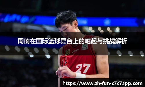 周琦在国际篮球舞台上的崛起与挑战解析