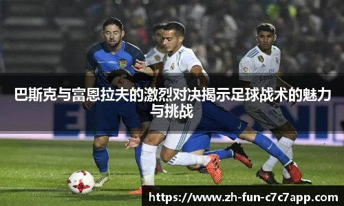 巴斯克与富恩拉夫的激烈对决揭示足球战术的魅力与挑战
