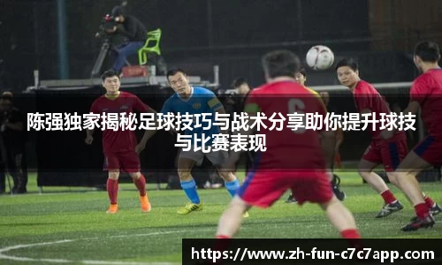 陈强独家揭秘足球技巧与战术分享助你提升球技与比赛表现