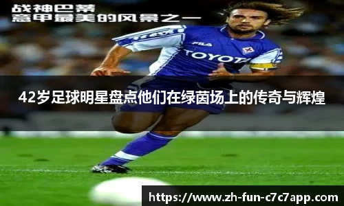 42岁足球明星盘点他们在绿茵场上的传奇与辉煌